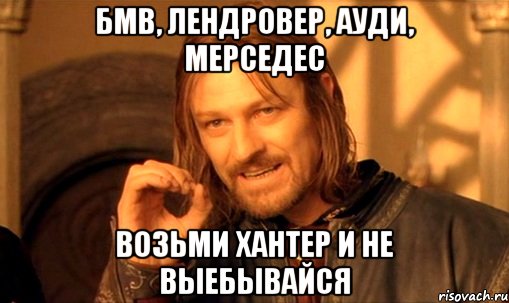 бмв, лендровер, ауди, мерседес возьми хантер и не выебывайся, Мем Нельзя просто так взять и (Боромир мем)