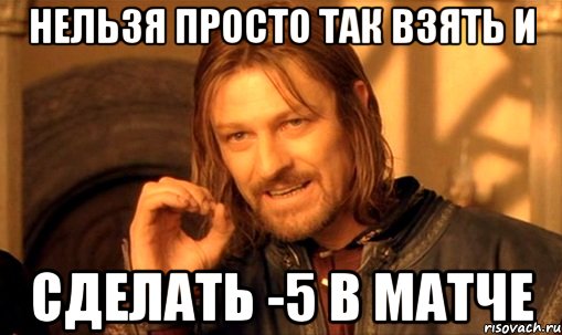 нельзя просто так взять и сделать -5 в матче, Мем Нельзя просто так взять и (Боромир мем)