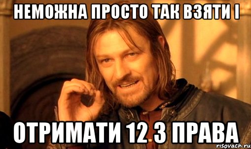 неможна просто так взяти і отримати 12 з права, Мем Нельзя просто так взять и (Боромир мем)