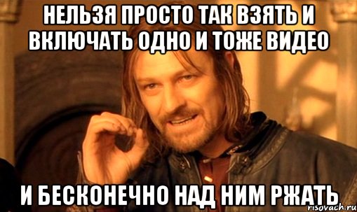 нельзя просто так взять и включать одно и тоже видео и бесконечно над ним ржать, Мем Нельзя просто так взять и (Боромир мем)