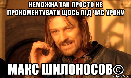 неможна так просто не прокоментувати щось під час уроку макс шилоносов©, Мем Нельзя просто так взять и (Боромир мем)