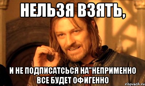 нельзя взять, и не подписатсься на"неприменно все будет офигенно, Мем Нельзя просто так взять и (Боромир мем)