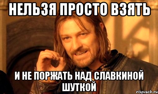 нельзя просто взять и не поржать над славкиной шуткой, Мем Нельзя просто так взять и (Боромир мем)