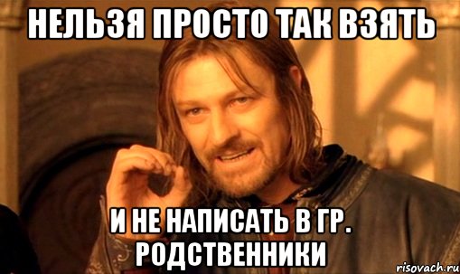 нельзя просто так взять и не написать в гр. родственники, Мем Нельзя просто так взять и (Боромир мем)