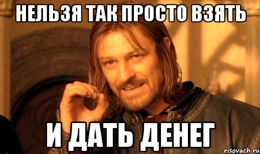 нельзя так просто взять и дать денег, Мем Нельзя просто так взять и (Боромир мем)