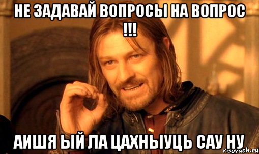 не задавай вопросы на вопрос !!! аишя ый ла цахныуць сау ну, Мем Нельзя просто так взять и (Боромир мем)