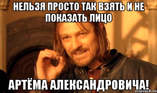 нельзя просто так взять и не показать лицо артёма александровича!, Мем Нельзя просто так взять и (Боромир мем)