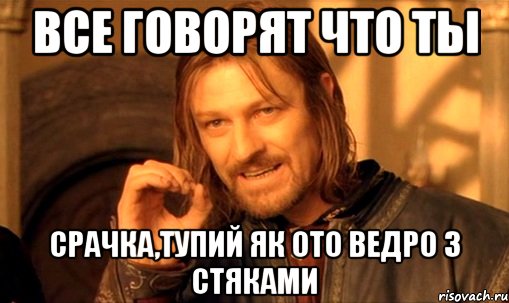 все говорят что ты срачка,тупий як ото ведро з стяками, Мем Нельзя просто так взять и (Боромир мем)