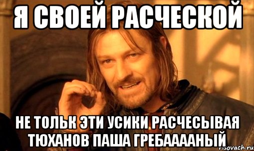 я своей расческой не тольк эти усики расчесывая тюханов паша гребааааный, Мем Нельзя просто так взять и (Боромир мем)