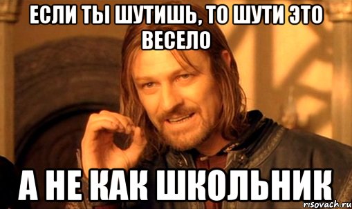 если ты шутишь, то шути это весело а не как школьник, Мем Нельзя просто так взять и (Боромир мем)