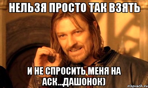 нельзя просто так взять и не спросить меня на аск...дашонок), Мем Нельзя просто так взять и (Боромир мем)