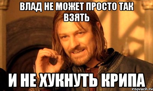 влад не может просто так взять и не хукнуть крипа, Мем Нельзя просто так взять и (Боромир мем)