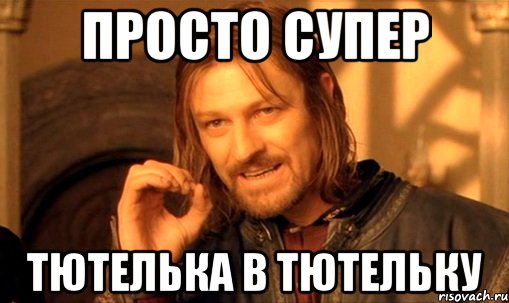 просто супер тютелька в тютельку, Мем Нельзя просто так взять и (Боромир мем)