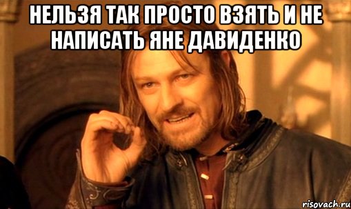 нельзя так просто взять и не написать яне давиденко , Мем Нельзя просто так взять и (Боромир мем)