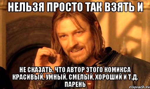 нельзя просто так взять и не сказать, что автор этого комикса красивый, умный, смелый, хороший и т.д. парень, Мем Нельзя просто так взять и (Боромир мем)