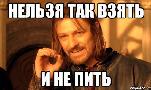 нельзя так взять и не пить, Мем Нельзя просто так взять и (Боромир мем)