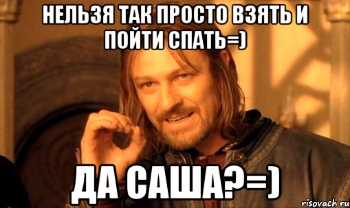 нельзя так просто взять и пойти спать=) да саша?=), Мем Нельзя просто так взять и (Боромир мем)