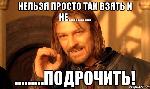 нельзя просто так взять и не............. .........подрочить!, Мем Нельзя просто так взять и (Боромир мем)