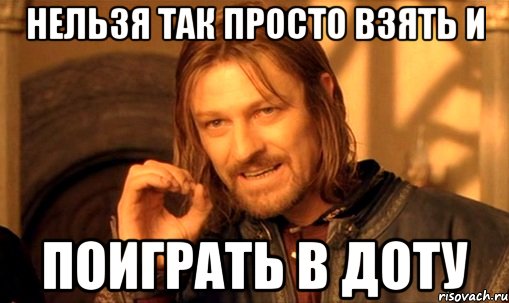 нельзя так просто взять и поиграть в доту, Мем Нельзя просто так взять и (Боромир мем)