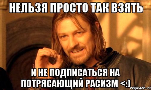 нельзя просто так взять и не подписаться на потрясающий расизм <:), Мем Нельзя просто так взять и (Боромир мем)