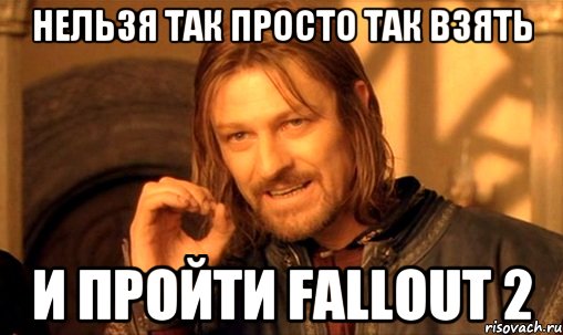 нельзя так просто так взять и пройти fallout 2, Мем Нельзя просто так взять и (Боромир мем)