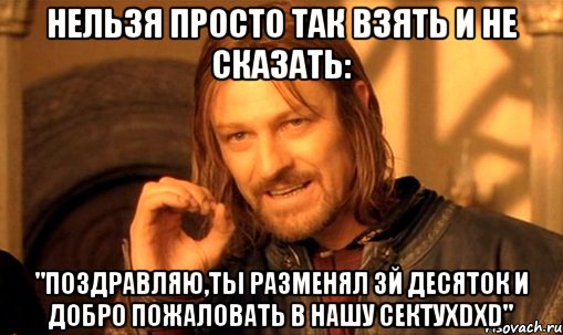 нельзя просто так взять и не сказать: "поздравляю,ты разменял 3й десяток и добро пожаловать в нашу сектуxdxd", Мем Нельзя просто так взять и (Боромир мем)