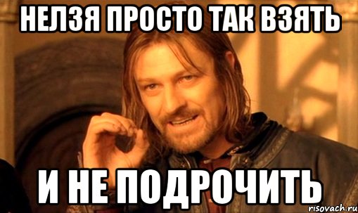 нелзя просто так взять и не подрочить, Мем Нельзя просто так взять и (Боромир мем)