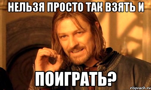 нельзя просто так взять и поиграть?, Мем Нельзя просто так взять и (Боромир мем)