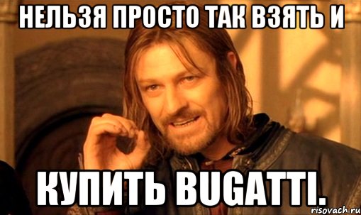 нельзя просто так взять и купить bugatti., Мем Нельзя просто так взять и (Боромир мем)