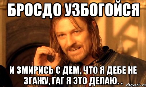 бросдо узбогойся и змирись с дем, что я дебе не згажу, гаг я это делаю. ., Мем Нельзя просто так взять и (Боромир мем)