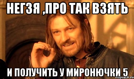 негзя ,про так взять и получить у миронючки 5, Мем Нельзя просто так взять и (Боромир мем)