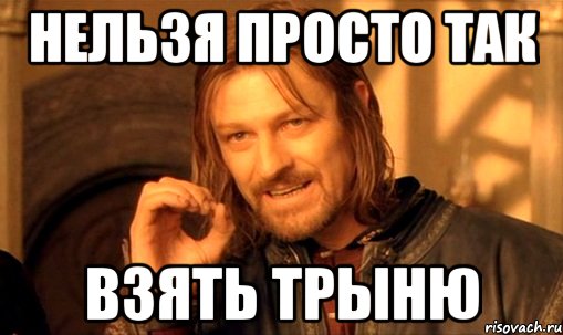 нельзя просто так взять трыню, Мем Нельзя просто так взять и (Боромир мем)