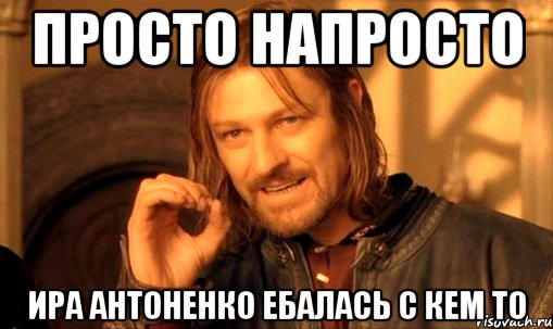 просто напросто ира антоненко ебалась с кем то, Мем Нельзя просто так взять и (Боромир мем)