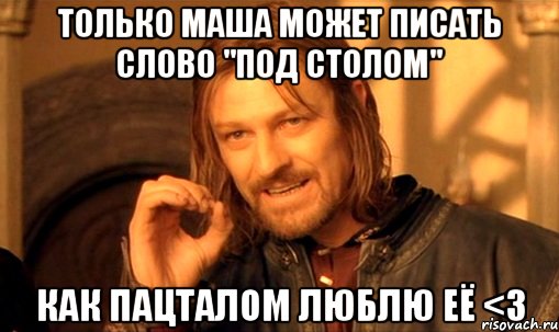 только маша может писать слово "под столом" как пацталом люблю её <3, Мем Нельзя просто так взять и (Боромир мем)