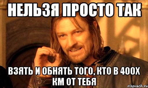 нельзя просто так взять и обнять того, кто в 400х км от тебя, Мем Нельзя просто так взять и (Боромир мем)