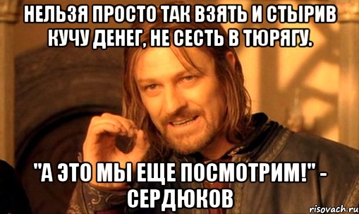 нельзя просто так взять и стырив кучу денег, не сесть в тюрягу. "а это мы еще посмотрим!" - сердюков, Мем Нельзя просто так взять и (Боромир мем)