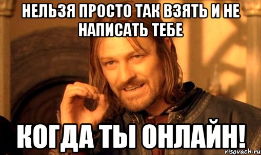 нельзя просто так взять и не написать тебе когда ты онлайн!, Мем Нельзя просто так взять и (Боромир мем)