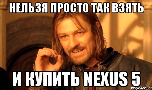 нельзя просто так взять и купить nexus 5, Мем Нельзя просто так взять и (Боромир мем)