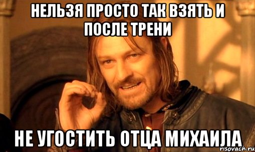 Нельзя просто так взять и после трени Не угостить отца Михаила, Мем Нельзя просто так взять и (Боромир мем)