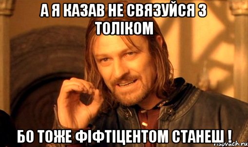 А я казав не связуйся з Толіком Бо тоже фіфтіцентом станеш !, Мем Нельзя просто так взять и (Боромир мем)