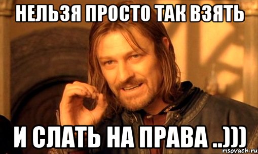 Нельзя просто так взять и слать на права ..))), Мем Нельзя просто так взять и (Боромир мем)