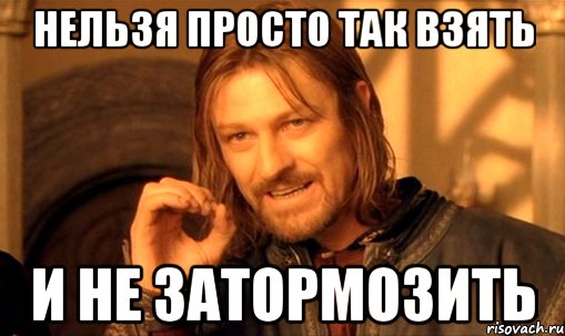 НЕЛЬЗЯ ПРОСТО ТАК ВЗЯТЬ И НЕ ЗАТОРМОЗИТЬ, Мем Нельзя просто так взять и (Боромир мем)