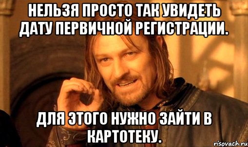 Нельзя просто так увидеть дату первичной регистрации. Для этого нужно зайти в картотеку., Мем Нельзя просто так взять и (Боромир мем)