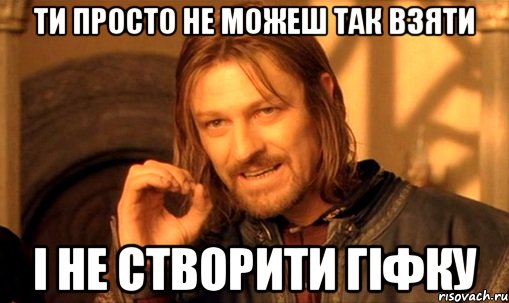 ТИ ПРОСТО НЕ МОЖЕШ ТАК ВЗЯТИ І НЕ СТВОРИТИ ГІФКУ, Мем Нельзя просто так взять и (Боромир мем)