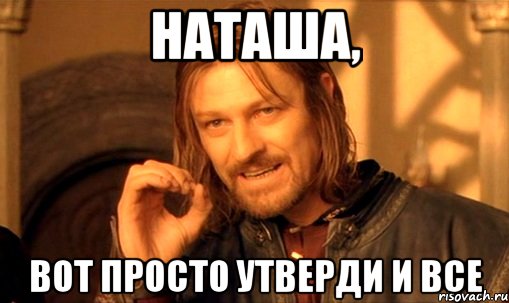 Наташа, вот просто утверди и все, Мем Нельзя просто так взять и (Боромир мем)