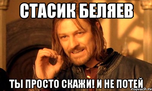 Стасик Беляев Ты просто скажи! И не потей, Мем Нельзя просто так взять и (Боромир мем)