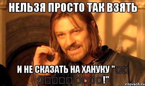 Нельзя просто так взять и не сказать на Хануку "חג חנוכה שמחה!", Мем Нельзя просто так взять и (Боромир мем)