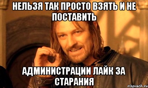 нельзя так просто взять и не поставить администрации лайк за старания, Мем Нельзя просто так взять и (Боромир мем)