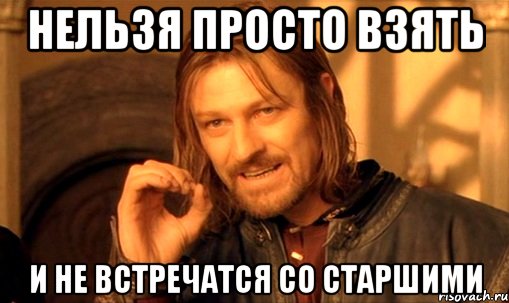 Нельзя просто взять и не встречатся со старшими, Мем Нельзя просто так взять и (Боромир мем)