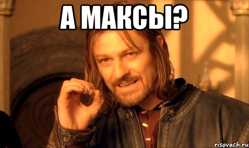 а максы? , Мем Нельзя просто так взять и (Боромир мем)